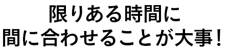 限りある時間に間に合わせることが大事!